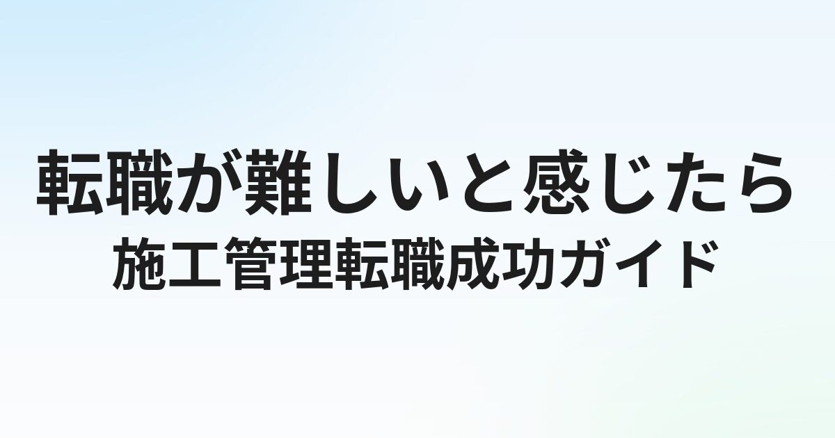 施工管理の転職が難しいと感じる理由と解決策｜転職成功率を上げる方法を解説