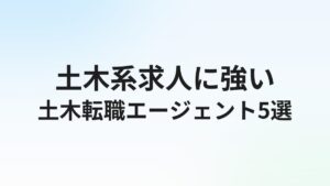 土木エンジニア・土木施工管理の転職エージェントおすすめ5選|求人の特徴と選び方