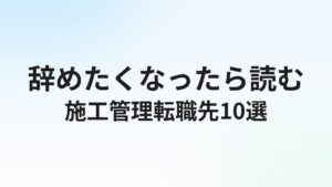 施工管理を辞めたい人の転職先おすすめ10選|異業種転職とキャリアアップ転職を比較