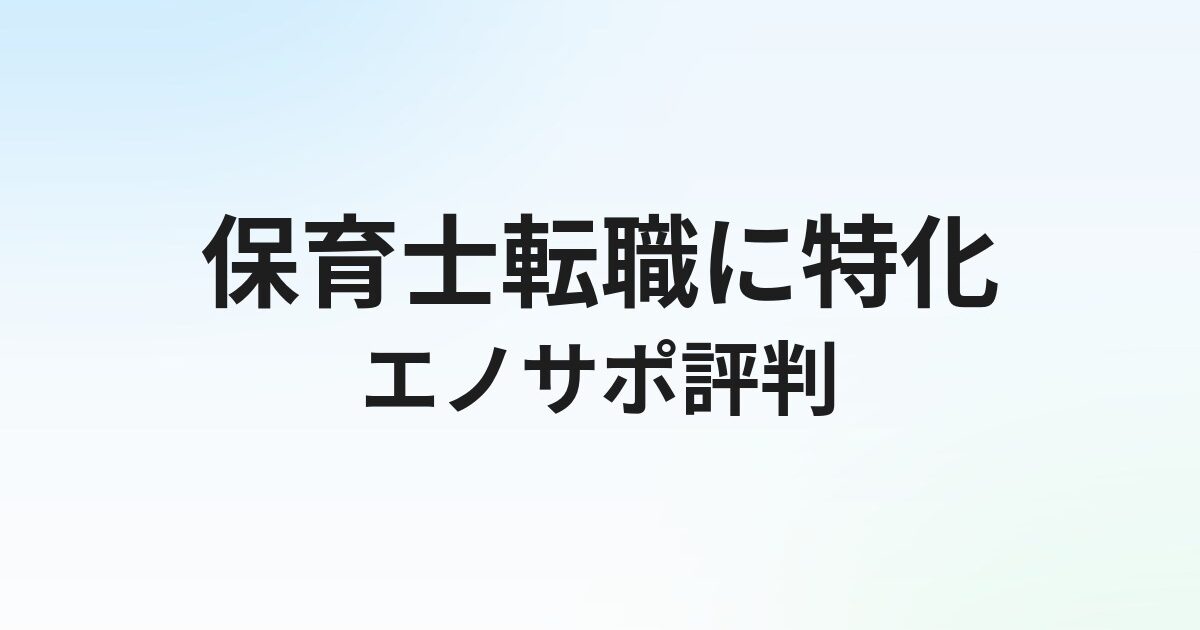 エノサポの評判・口コミは？保育士特化転職サービスの実態を徹底解説【2026年】