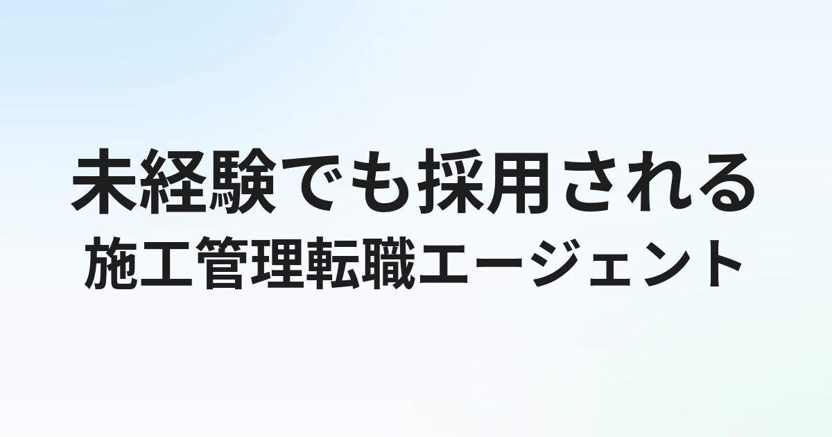 施工管理未経験でも使える転職エージェントおすすめ5選｜採用されやすいサービスの選び方