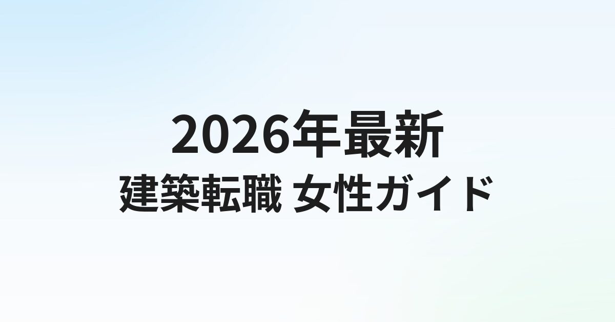 女性の建築転職完全ガイド【2026年最新】建築士・施工管理・設計職への転職方法と選び方